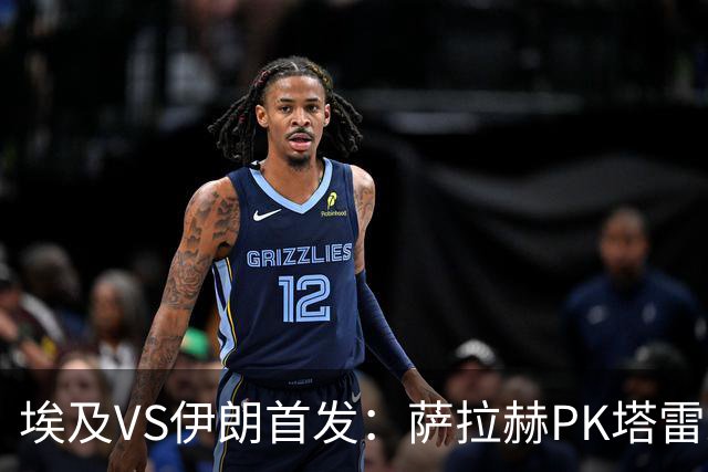 埃及VS伊朗首发：萨拉赫PK塔雷米 特雷泽盖先发马尔穆什替补