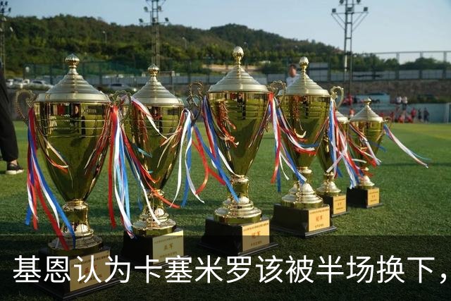 基恩认为卡塞米罗该被半场换下，被进球打脸后改口：他抢点太棒了