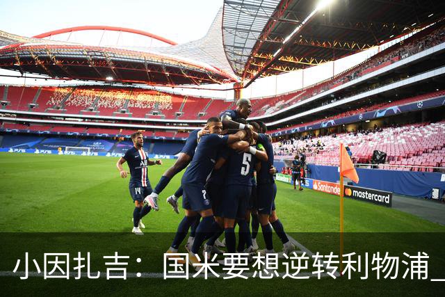 小因扎吉：国米要想逆转利物浦 上半场必须进球