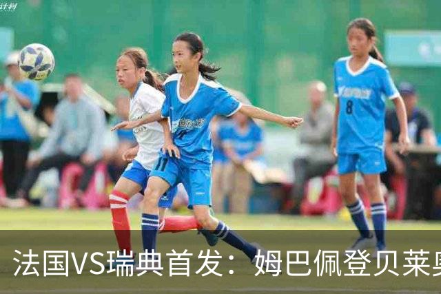 法国VS瑞典首发：姆巴佩登贝莱奥利塞 伊萨克约克雷斯