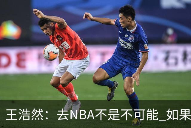 王浩然：去NBA不是不可能 如果有一天我有机会 我也会去争取