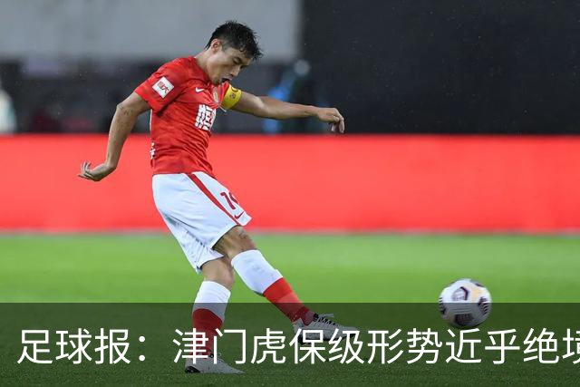 足球报：津门虎保级形势近乎绝境，海牛拉开保级喘息空间