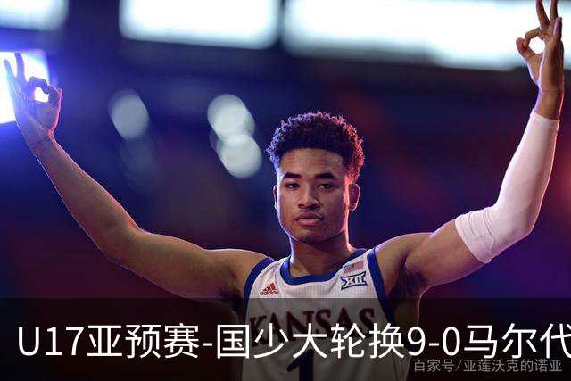 U17亚预赛-国少大轮换9-0马尔代夫 国少3连胜末轮将战韩国